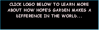 Text Box: CLICK LOGO BELOW TO LEARN MORE ABOUT HOW HOPE�S GARDEN MAKES A DIFFERENCE IN THE WORLD...