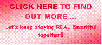 Text Box: CLICK HERE TO FIND OUT MORE �Let�s keep staying REAL Beautiful together!! 