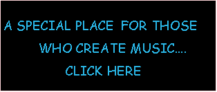 Text Box:            A SPECIAL PLACE  FOR THOSE         WHO CREATE MUSIC....                CLICK HERE