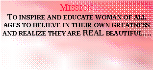 Text Box:  Mission...To inspire and educate woman of all ages to believe in their own greatness and realize they are REAL beautiful....