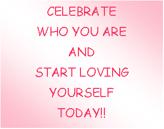 Text Box: CELEBRATE WHO YOU ARE AND START LOVING YOURSELF TODAY!!