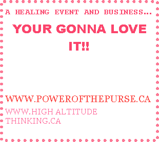Text Box: A HEALING EVENT AND BUSINESS�YOUR GONNA LOVE IT!!WWW.POWEROFTHEPURSE.CAWWW.HIGH ALTITUDE THINKING.CA